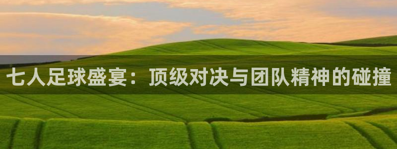  七人足球盛宴：顶级对决与团队精神的碰撞
