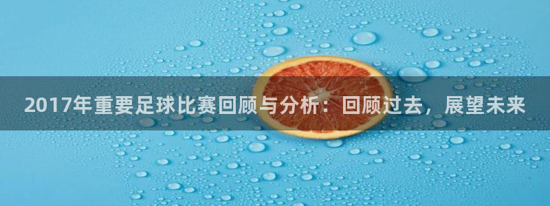  2017年重要足球比赛回顾与分析：回顾过去，展望未来