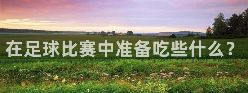 在足球比赛中准备吃些什么？