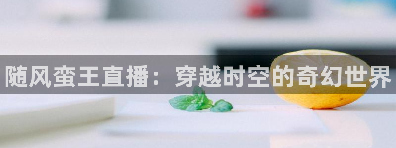 斗球直播官网：随风蛮王直播：穿越时空的奇幻世界