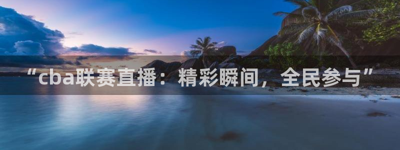 斗球体育在线观看：“cba联赛直播：精彩瞬间，全民参与”