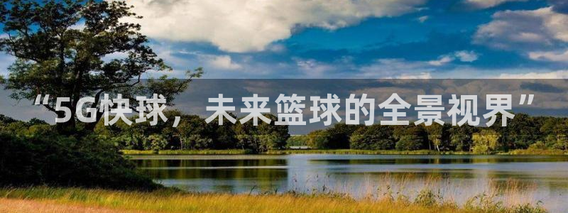斗球app在线观看免费：“5G快球，未来篮球的全景视界”