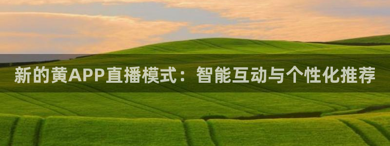 斗球直播网页：新的黄APP直播模式：智能互动与个性化推荐