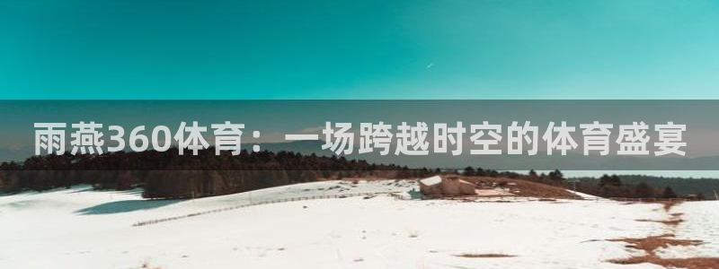 斗球直播官网入口：雨燕360体育：一场跨越时空的体育盛宴