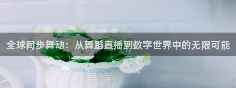 斗球在线直播下载：全球同步舞动：从舞蹈直播到数字世界中的无限可能